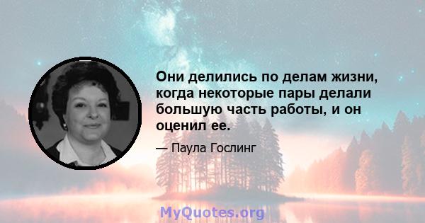 Они делились по делам жизни, когда некоторые пары делали большую часть работы, и он оценил ее.