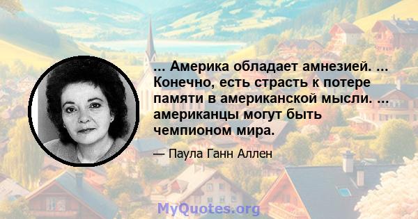 ... Америка обладает амнезией. ... Конечно, есть страсть к потере памяти в американской мысли. ... американцы могут быть чемпионом мира.