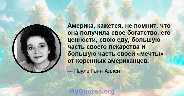 Америка, кажется, не помнит, что она получила свое богатство, его ценности, свою еду, большую часть своего лекарства и большую часть своей «мечты» от коренных американцев.