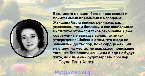 Есть много женщин -богов, признанных и почитаемыми племенами и народами. Женщина была высоко ценилась, как уважалась, так и боялась, и все социальные институты отражали такое отношение. Даже современные высказывания,