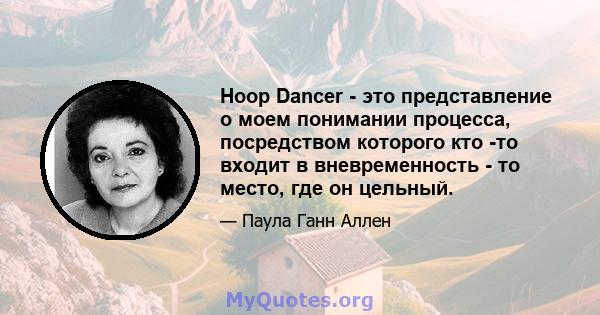 Hoop Dancer - это представление о моем понимании процесса, посредством которого кто -то входит в вневременность - то место, где он цельный.