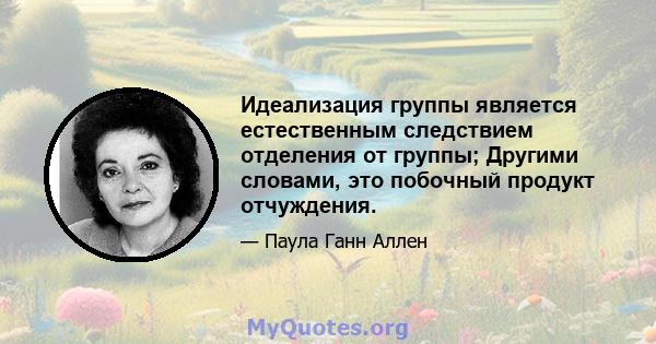 Идеализация группы является естественным следствием отделения от группы; Другими словами, это побочный продукт отчуждения.