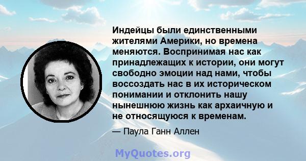 Индейцы были единственными жителями Америки, но времена меняются. Воспринимая нас как принадлежащих к истории, они могут свободно эмоции над нами, чтобы воссоздать нас в их историческом понимании и отклонить нашу