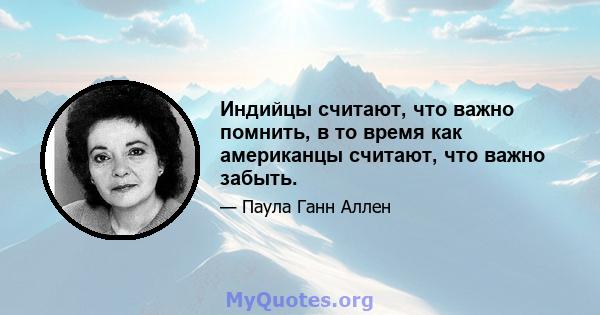 Индийцы считают, что важно помнить, в то время как американцы считают, что важно забыть.