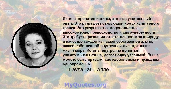 Истина, принятие истины, это разрушительный опыт. Это разрушает связующий кожух культурного транса. Это разрывает самодовольство, высокомерие, превосходство и самоуверенность. Это требует признания ответственности за