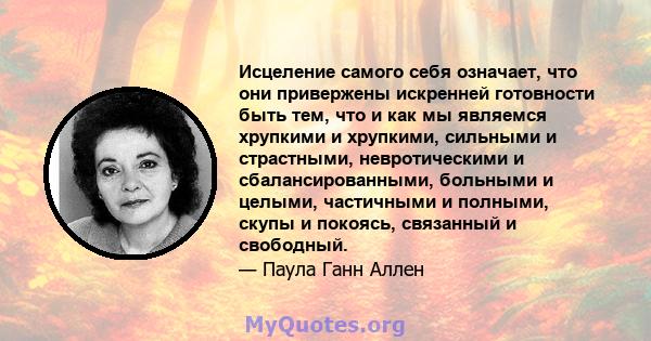 Исцеление самого себя означает, что они привержены искренней готовности быть тем, что и как мы являемся хрупкими и хрупкими, сильными и страстными, невротическими и сбалансированными, больными и целыми, частичными и