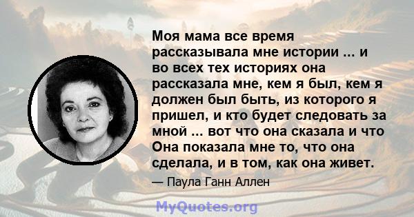 Моя мама все время рассказывала мне истории ... и во всех тех историях она рассказала мне, кем я был, кем я должен был быть, из которого я пришел, и кто будет следовать за мной ... вот что она сказала и что Она показала 