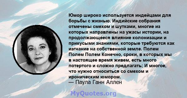 Юмор широко используется индейцами для борьбы с жизнью. Индийские собрания отмечены смехом и шутками, многие из которых направлены на ужасы истории, на продолжающееся влияние колонизации и прикусыми знаниями, которые