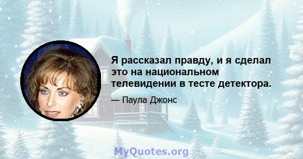 Я рассказал правду, и я сделал это на национальном телевидении в тесте детектора.