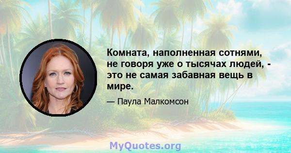 Комната, наполненная сотнями, не говоря уже о тысячах людей, - это не самая забавная вещь в мире.