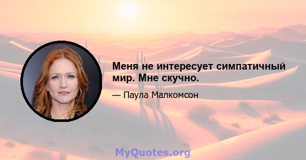 Меня не интересует симпатичный мир. Мне скучно.