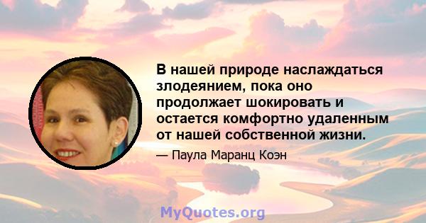 В нашей природе наслаждаться злодеянием, пока оно продолжает шокировать и остается комфортно удаленным от нашей собственной жизни.