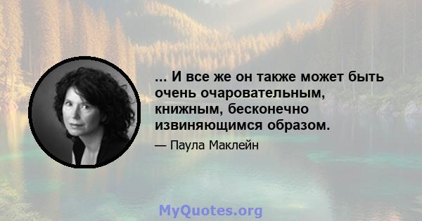 ... И все же он также может быть очень очаровательным, книжным, бесконечно извиняющимся образом.