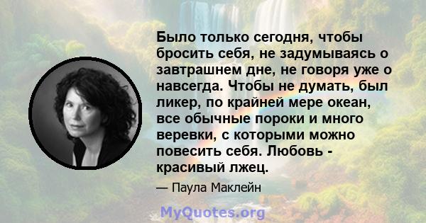 Было только сегодня, чтобы бросить себя, не задумываясь о завтрашнем дне, не говоря уже о навсегда. Чтобы не думать, был ликер, по крайней мере океан, все обычные пороки и много веревки, с которыми можно повесить себя.