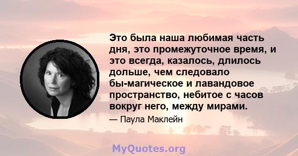 Это была наша любимая часть дня, это промежуточное время, и это всегда, казалось, длилось дольше, чем следовало бы-магическое и лавандовое пространство, небитое с часов вокруг него, между мирами.