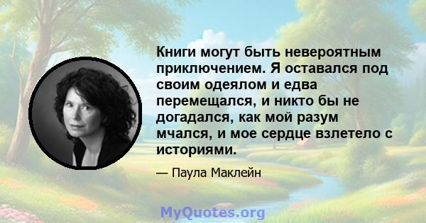 Книги могут быть невероятным приключением. Я оставался под своим одеялом и едва перемещался, и никто бы не догадался, как мой разум мчался, и мое сердце взлетело с историями.