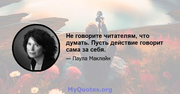 Не говорите читателям, что думать. Пусть действие говорит сама за себя.