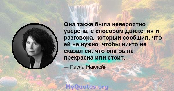 Она также была невероятно уверена, с способом движения и разговора, который сообщил, что ей не нужно, чтобы никто не сказал ей, что она была прекрасна или стоит.