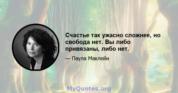 Счастье так ужасно сложнее, но свобода нет. Вы либо привязаны, либо нет.