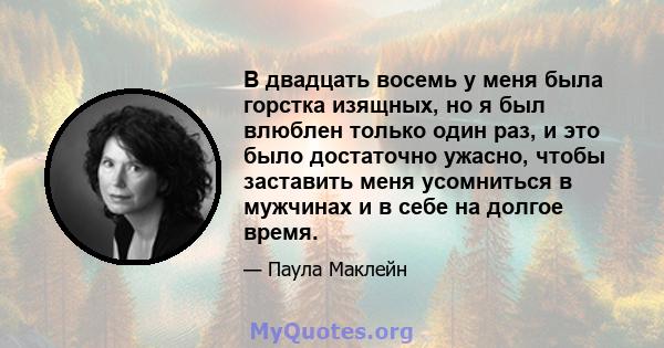 В двадцать восемь у меня была горстка изящных, но я был влюблен только один раз, и это было достаточно ужасно, чтобы заставить меня усомниться в мужчинах и в себе на долгое время.