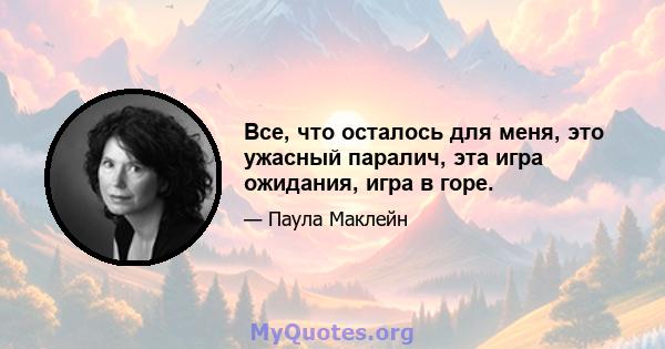 Все, что осталось для меня, это ужасный паралич, эта игра ожидания, игра в горе.