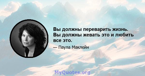 Вы должны переварить жизнь. Вы должны жевать это и любить все это.