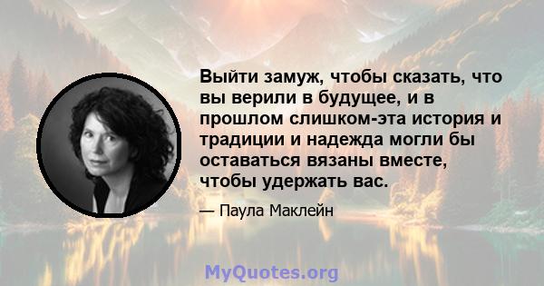 Выйти замуж, чтобы сказать, что вы верили в будущее, и в прошлом слишком-эта история и традиции и надежда могли бы оставаться вязаны вместе, чтобы удержать вас.