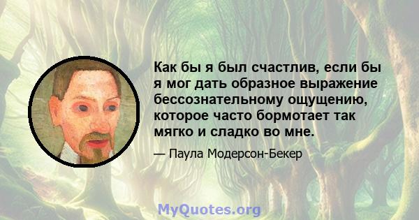 Как бы я был счастлив, если бы я мог дать образное выражение бессознательному ощущению, которое часто бормотает так мягко и сладко во мне.