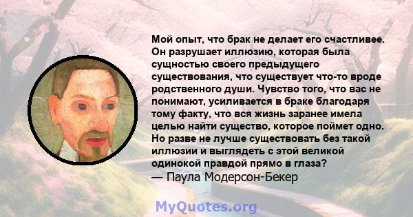 Мой опыт, что брак не делает его счастливее. Он разрушает иллюзию, которая была сущностью своего предыдущего существования, что существует что-то вроде родственного души. Чувство того, что вас не понимают, усиливается в 