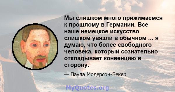 Мы слишком много прижимаемся к прошлому в Германии. Все наше немецкое искусство слишком увязли в обычном ... я думаю, что более свободного человека, который сознательно откладывает конвенцию в сторону.