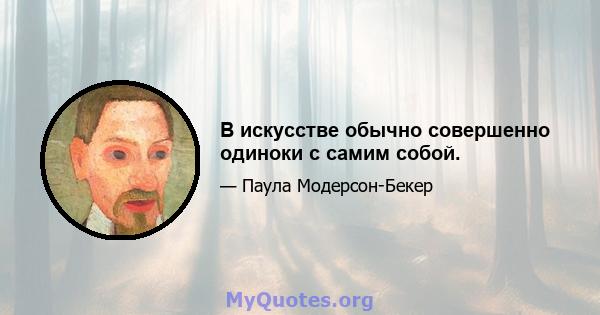 В искусстве обычно совершенно одиноки с самим собой.