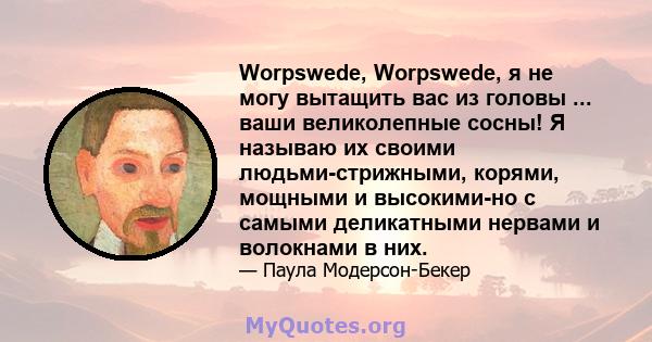 Worpswede, Worpswede, я не могу вытащить вас из головы ... ваши великолепные сосны! Я называю их своими людьми-стрижными, корями, мощными и высокими-но с самыми деликатными нервами и волокнами в них.