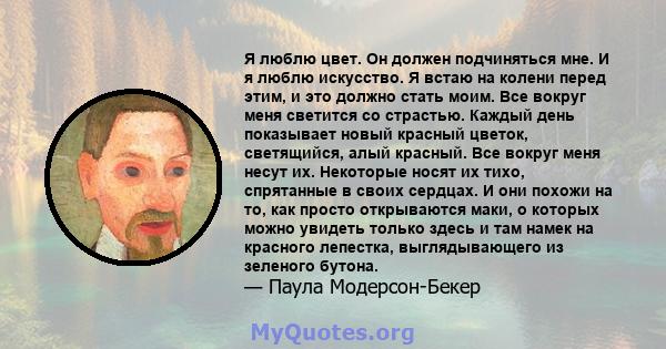 Я люблю цвет. Он должен подчиняться мне. И я люблю искусство. Я встаю на колени перед этим, и это должно стать моим. Все вокруг меня светится со страстью. Каждый день показывает новый красный цветок, светящийся, алый