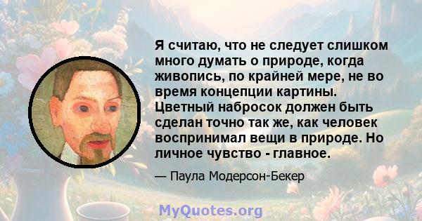 Я считаю, что не следует слишком много думать о природе, когда живопись, по крайней мере, не во время концепции картины. Цветный набросок должен быть сделан точно так же, как человек воспринимал вещи в природе. Но