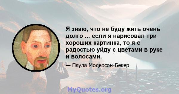 Я знаю, что не буду жить очень долго ... если я нарисовал три хороших картинка, то я с радостью уйду с цветами в руке и волосами.