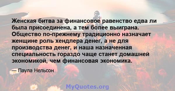 Женская битва за финансовое равенство едва ли была присоединена, а тем более выиграна. Общество по-прежнему традиционно назначает женщине роль хендлера денег, а не для производства денег, и наша назначенная