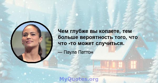 Чем глубже вы копаете, тем больше вероятность того, что что -то может случиться.