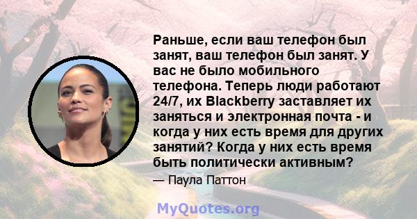 Раньше, если ваш телефон был занят, ваш телефон был занят. У вас не было мобильного телефона. Теперь люди работают 24/7, их Blackberry заставляет их заняться и электронная почта - и когда у них есть время для других