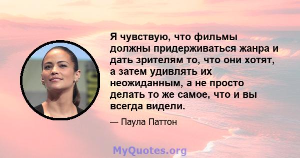 Я чувствую, что фильмы должны придерживаться жанра и дать зрителям то, что они хотят, а затем удивлять их неожиданным, а не просто делать то же самое, что и вы всегда видели.