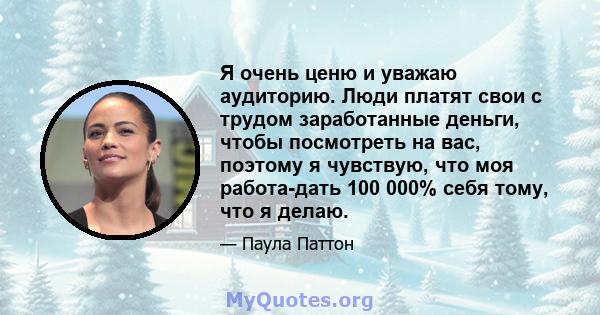 Я очень ценю и уважаю аудиторию. Люди платят свои с трудом заработанные деньги, чтобы посмотреть на вас, поэтому я чувствую, что моя работа-дать 100 000% себя тому, что я делаю.