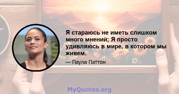 Я стараюсь не иметь слишком много мнений; Я просто удивляюсь в мире, в котором мы живем.