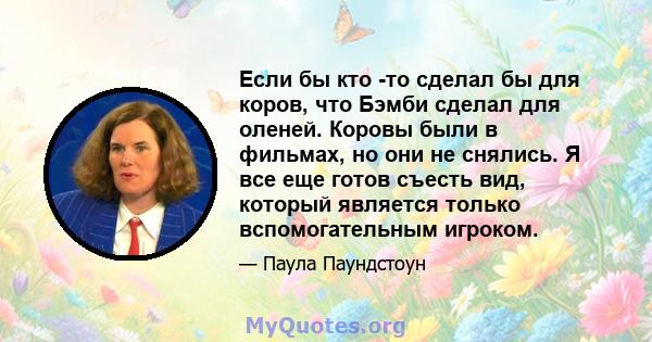 Если бы кто -то сделал бы для коров, что Бэмби сделал для оленей. Коровы были в фильмах, но они не снялись. Я все еще готов съесть вид, который является только вспомогательным игроком.