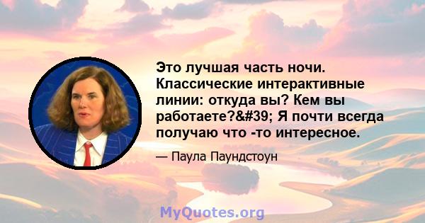 Это лучшая часть ночи. Классические интерактивные линии: откуда вы? Кем вы работаете?' Я почти всегда получаю что -то интересное.