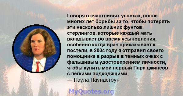 Говоря о счастливых успехах, после многих лет борьбы за то, чтобы потерять эти несколько лишних фунтов стерлингов, которые каждый мать вкладывает во время усыновления, особенно когда врач приказывает к постели, в 2004