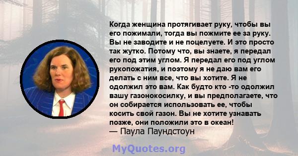 Когда женщина протягивает руку, чтобы вы его пожимали, тогда вы пожмите ее за руку. Вы не заводите и не поцелуете. И это просто так жутко. Потому что, вы знаете, я передал его под этим углом. Я передал его под углом