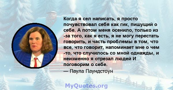 Когда я сел написать, я просто почувствовал себя как гик, пишущий о себе. А потом меня осенило, только из -за того, как я есть, я не могу перестать говорить, и часть проблемы в том, что все, что говорит, напоминает мне