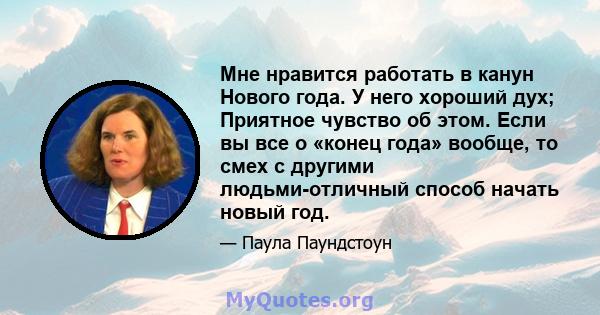 Мне нравится работать в канун Нового года. У него хороший дух; Приятное чувство об этом. Если вы все о «конец года» вообще, то смех с другими людьми-отличный способ начать новый год.