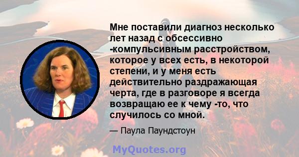 Мне поставили диагноз несколько лет назад с обсессивно -компульсивным расстройством, которое у всех есть, в некоторой степени, и у меня есть действительно раздражающая черта, где в разговоре я всегда возвращаю ее к чему 