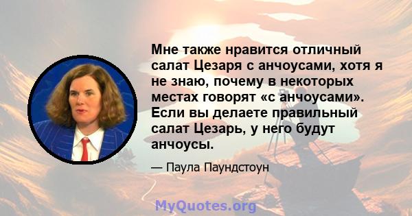 Мне также нравится отличный салат Цезаря с анчоусами, хотя я не знаю, почему в некоторых местах говорят «с анчоусами». Если вы делаете правильный салат Цезарь, у него будут анчоусы.