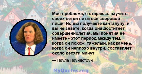 Моя проблема, я стараюсь научить своих детей питаться здоровой пищи. Но вы получаете канталупу, и вы не знаете, когда она достигнет совершеннолетия. Вы понятия не имеете - этот период между тем, когда он похож, тяжелый, 